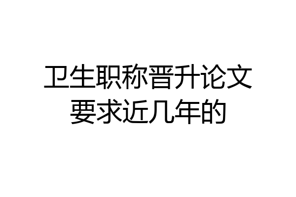 卫生职称晋升论文要求近几年的
