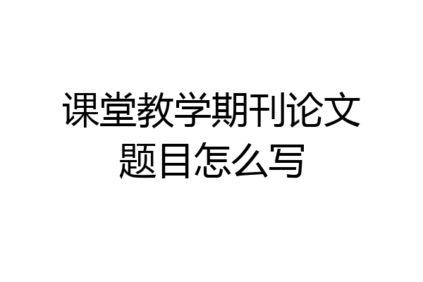 课堂教学期刊论文题目怎么写