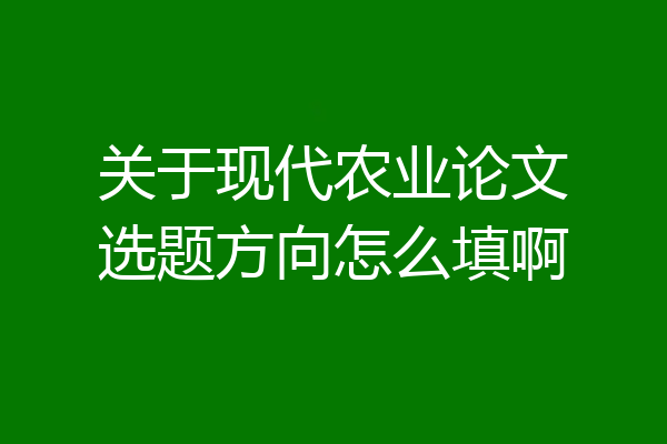 关于现代农业论文选题方向怎么填啊