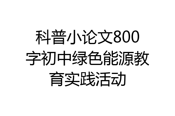 科普小论文800字初中绿色能源教育实践活动
