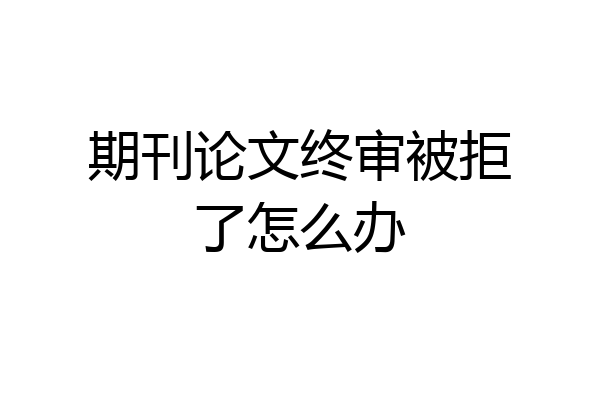 期刊论文终审被拒了怎么办