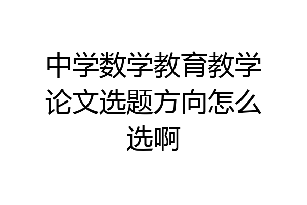 中学数学教育教学论文选题方向怎么选啊