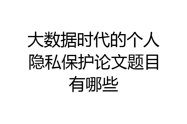 大数据时代的个人隐私保护论文题目有哪些