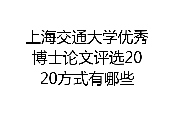 上海交通大学优秀博士论文评选2020方式有哪些