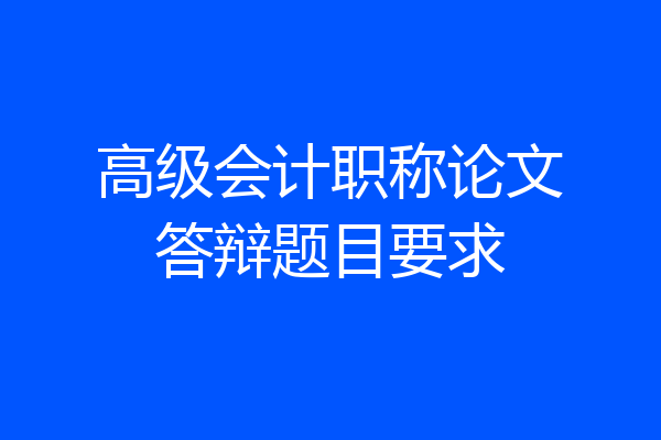 高级会计职称论文答辩题目要求