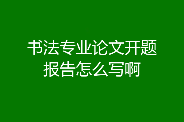 书法专业论文开题报告怎么写啊