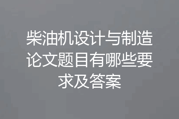 柴油机设计与制造论文题目有哪些要求及答案