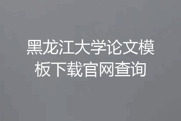 黑龙江大学论文模板下载官网查询