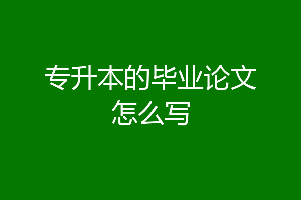 专升本的毕业论文怎么写