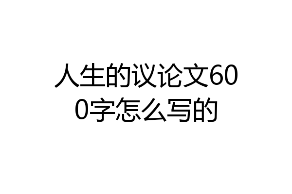 人生的议论文600字怎么写的