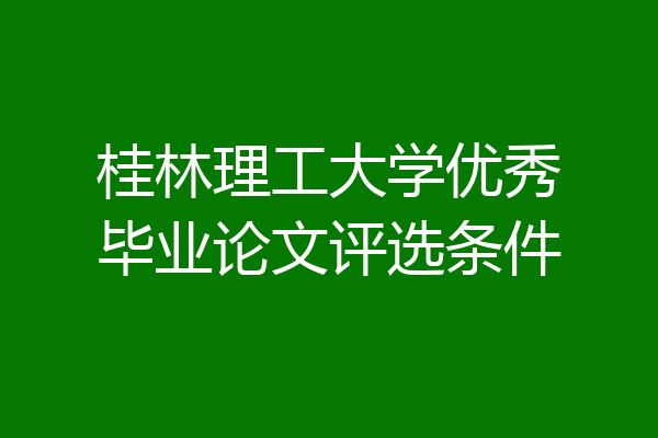 桂林理工大学优秀毕业论文评选条件