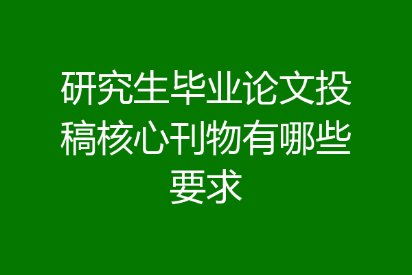 研究生毕业论文投稿核心刊物有哪些要求