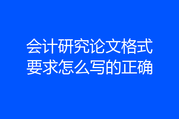 会计研究论文格式要求怎么写的正确