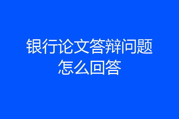 银行论文答辩问题怎么回答