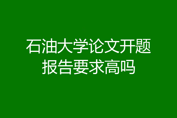 石油大学论文开题报告要求高吗