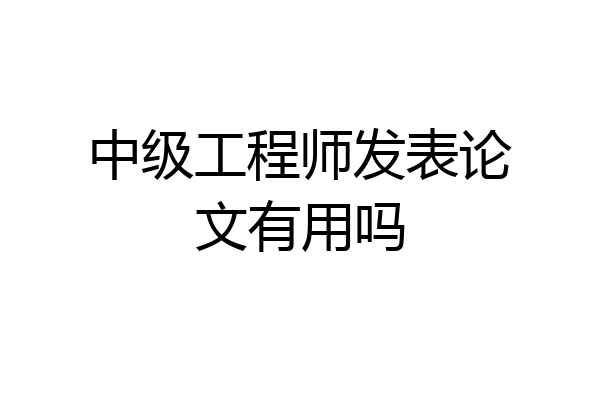 中级工程师发表论文有用吗