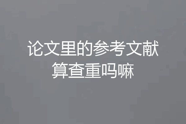 论文里的参考文献算查重吗嘛