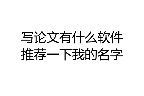 写论文有什么软件推荐一下我的名字