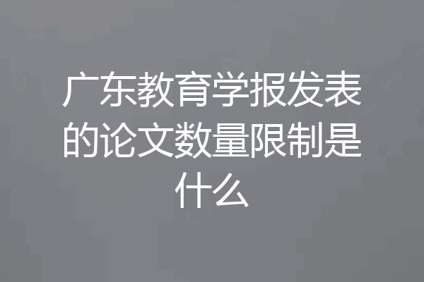 广东教育学报发表的论文数量限制是什么