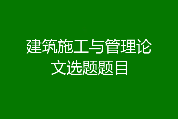 建筑施工与管理论文选题题目