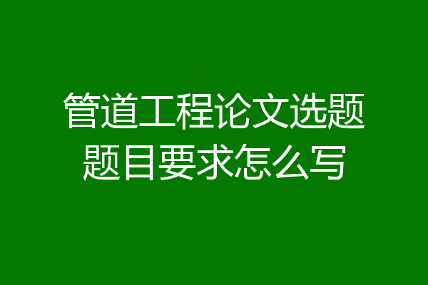 管道工程论文选题题目要求怎么写