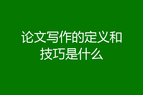 论文写作的定义和技巧是什么