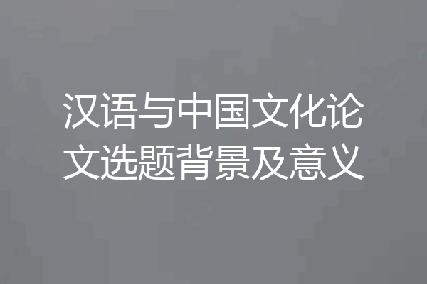 汉语与中国文化论文选题背景及意义