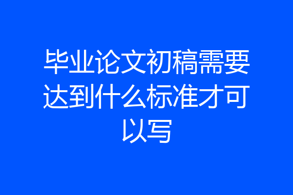 毕业论文初稿需要达到什么标准才可以写