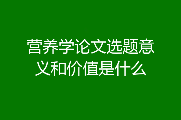 营养学论文选题意义和价值是什么