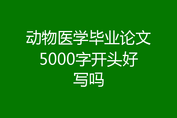 动物医学毕业论文5000字开头好写吗