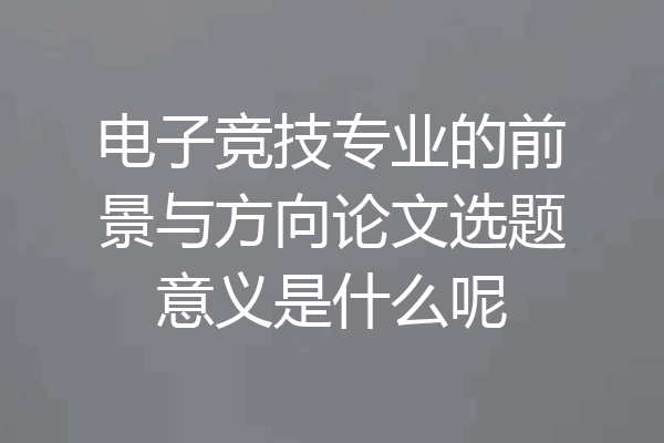 电子竞技专业的前景与方向论文选题意义是什么呢