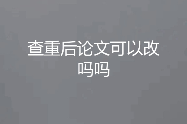查重后论文可以改吗吗