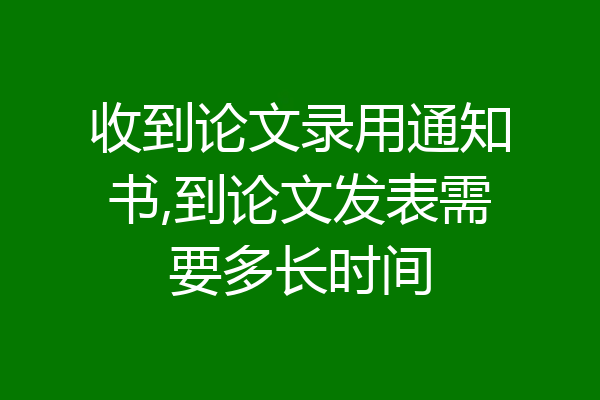 收到论文录用通知书,到论文发表需要多长时间