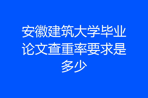 安徽建筑大学毕业论文查重率要求是多少