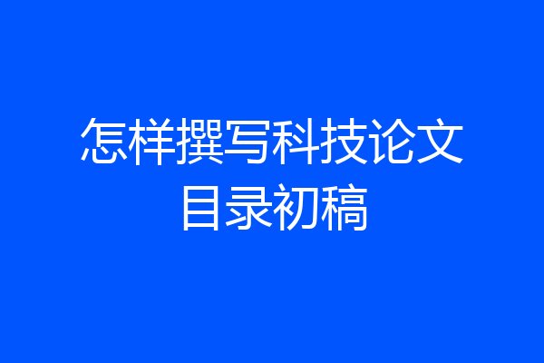 怎样撰写科技论文目录初稿