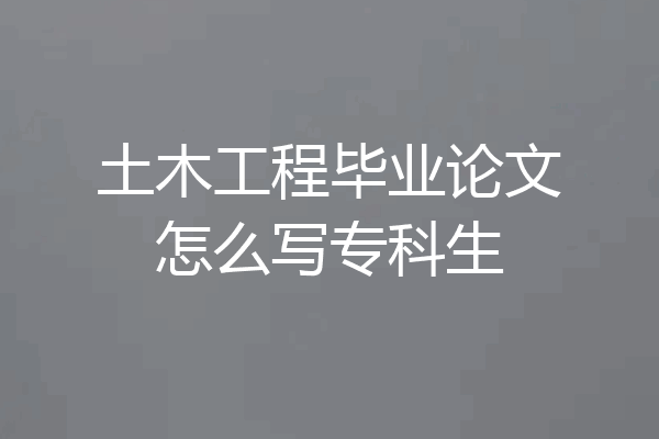 土木工程毕业论文怎么写专科生