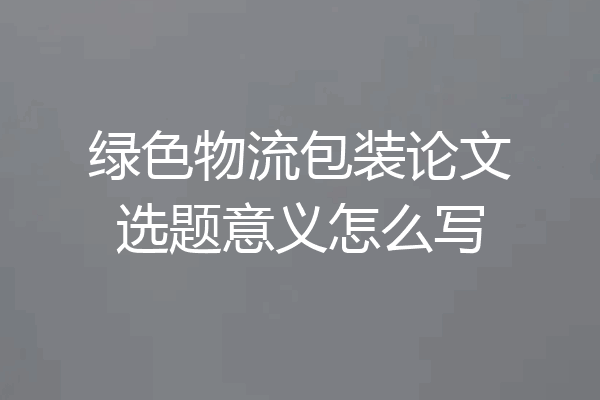 绿色物流包装论文选题意义怎么写