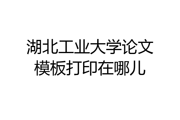 湖北工业大学论文模板打印在哪儿