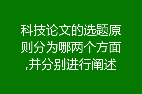科技论文的选题原则分为哪两个方面,并分别进行阐述