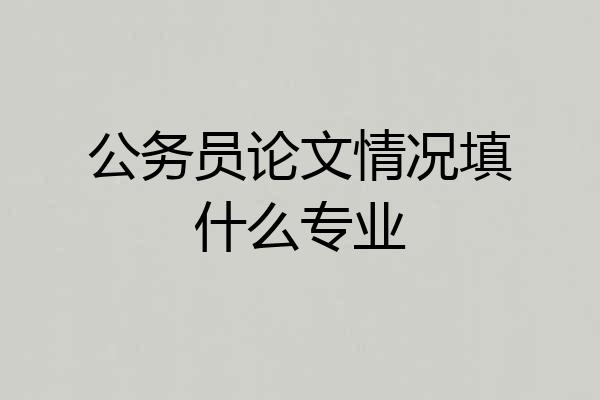 公务员论文情况填什么专业