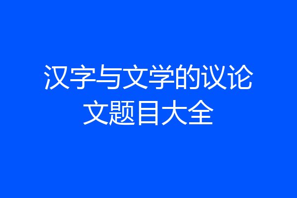 汉字与文学的议论文题目大全