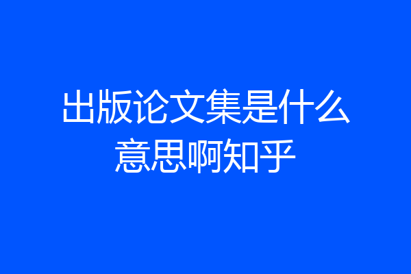出版论文集是什么意思啊知乎