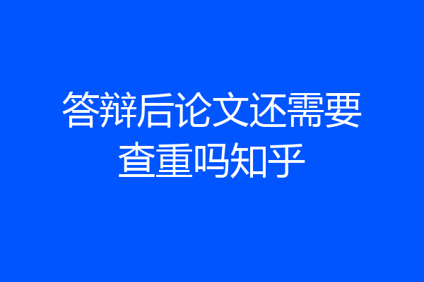 答辩后论文还需要查重吗知乎