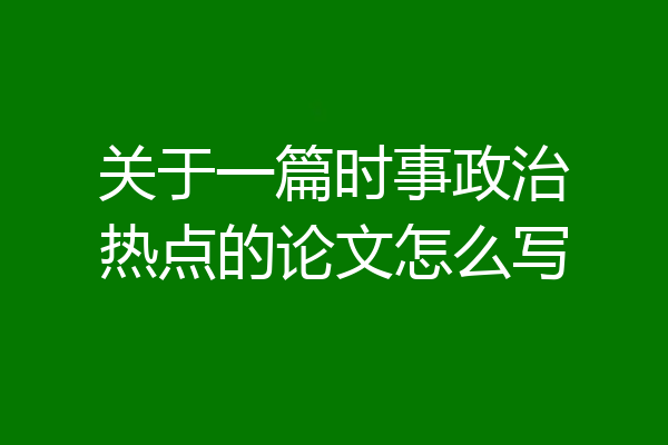 关于一篇时事政治热点的论文怎么写