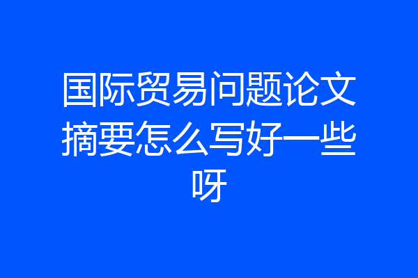 国际贸易问题论文摘要怎么写好一些呀