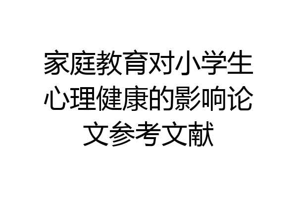 家庭教育对小学生心理健康的影响论文参考文献