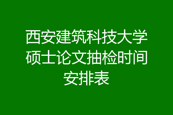 西安建筑科技大学硕士论文抽检时间安排表