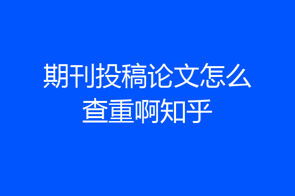 期刊投稿论文怎么查重啊知乎