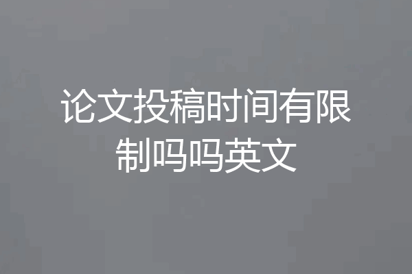 论文投稿时间有限制吗吗英文