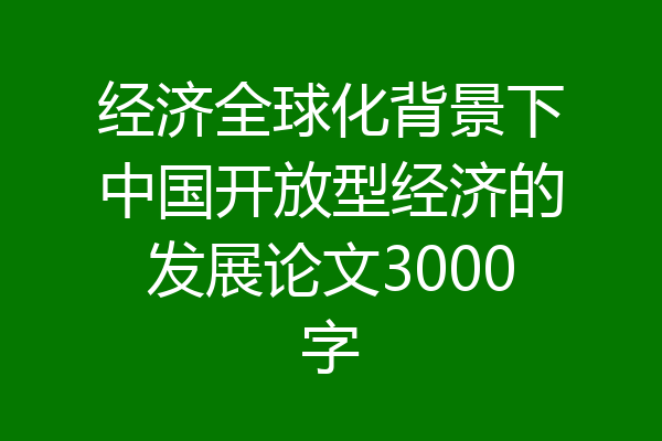 经济全球化背景下中国开放型经济的发展论文3000字